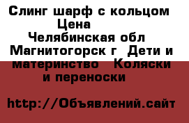 Слинг-шарф с кольцом › Цена ­ 500 - Челябинская обл., Магнитогорск г. Дети и материнство » Коляски и переноски   